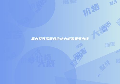 昌吉整牙深覆合价格大概需要多少钱