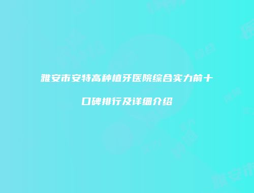 雅安市安特高种植牙医院综合实力前十口碑排行及详细介绍