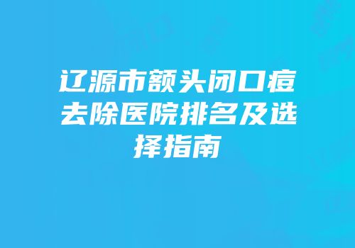 辽源市额头闭口痘去除医院排名及选择指南
