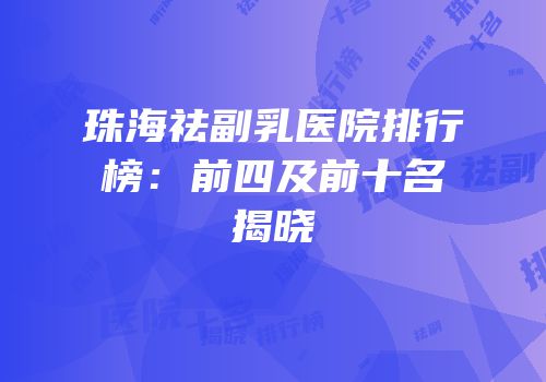 珠海祛副乳医院排行榜：前四及前十名揭晓