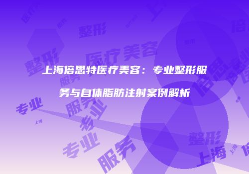 上海倍思特医疗美容：专业整形服务与自体脂肪注射案例解析