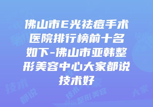 佛山市E光祛痘手术医院排行榜前十名如下-佛山市亚韩整形美容中心大家都说技术好