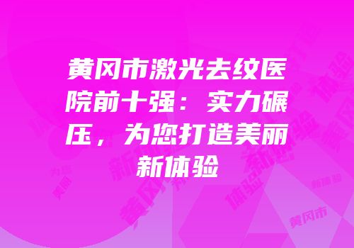 黄冈市激光去纹医院前十强：实力碾压，为您打造美丽新体验