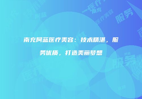 南充阿蓝医疗美容：技术精湛，服务优质，打造美丽梦想