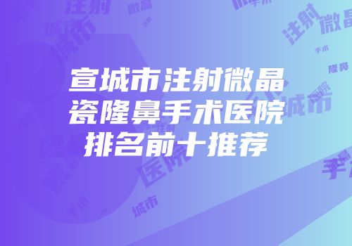宣城市注射微晶瓷隆鼻手术医院排名前十推荐