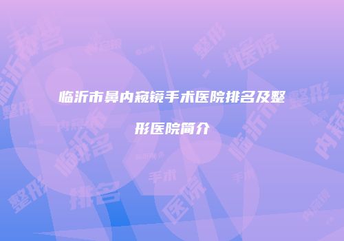 临沂市鼻内窥镜手术医院排名及整形医院简介