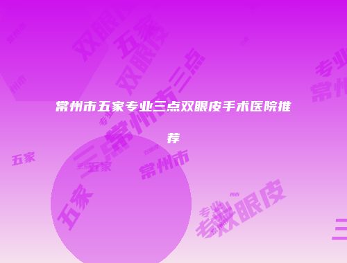 常州市五家专业三点双眼皮手术医院推荐