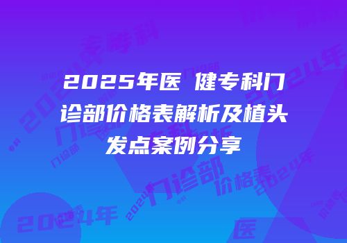 2025年医媄健专科门诊部价格表解析及植头发点案例分享