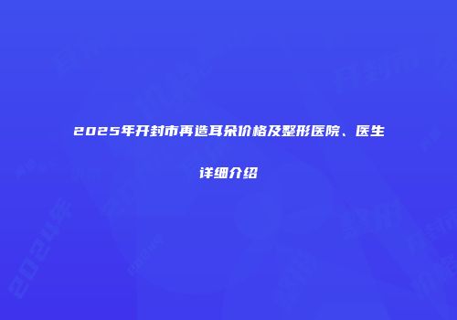 2025年开封市再造耳朵价格及整形医院、医生详细介绍