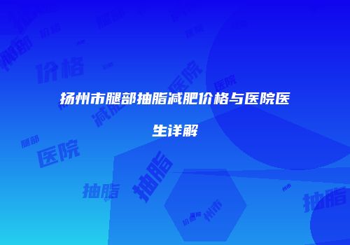 扬州市腿部抽脂减肥价格与医院医生详解