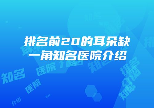 排名前20的耳朵缺一角知名医院介绍