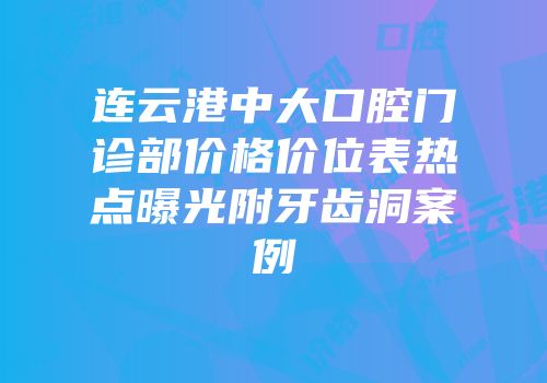 连云港中大口腔门诊部价格价位表热点曝光附牙齿洞案例