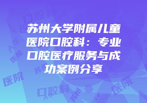 苏州大学附属儿童医院口腔科：专业口腔医疗服务与成功案例分享