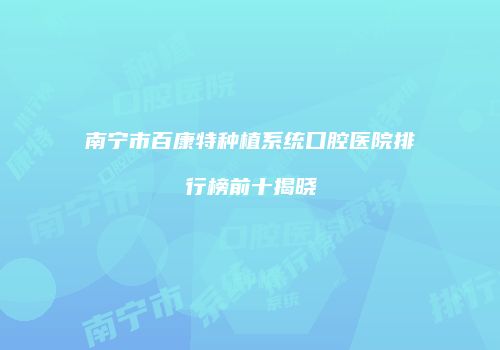 南宁市百康特种植系统口腔医院排行榜前十揭晓