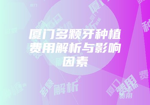 厦门多颗牙种植费用解析与影响因素