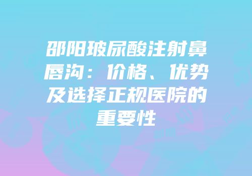 邵阳玻尿酸注射鼻唇沟：价格、优势及选择正规医院的重要性