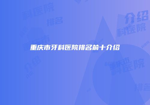 重庆市牙科医院排名前十介绍