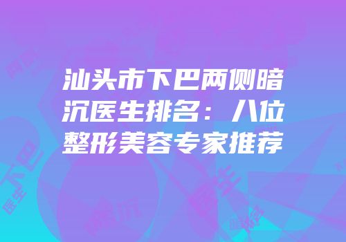 汕头市下巴两侧暗沉医生排名：八位整形美容专家推荐