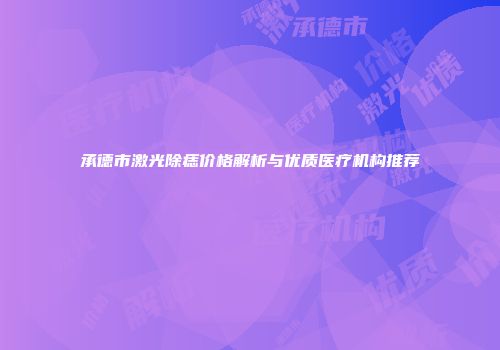 承德市激光除痣价格解析与优质医疗机构推荐