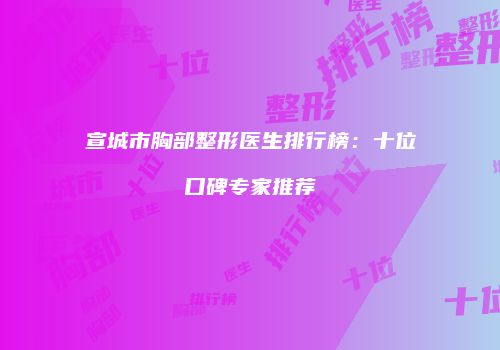 宣城市胸部整形医生排行榜：十位口碑专家推荐