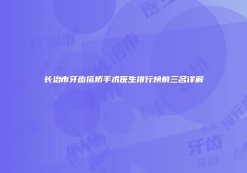 长治市牙齿搭桥手术医生排行榜前三名详解