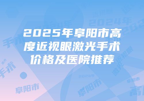 2025年阜阳市高度近视眼激光手术价格及医院推荐