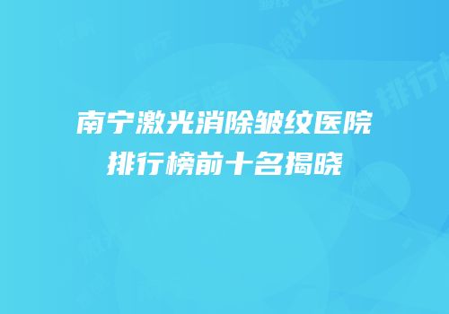 南宁激光消除皱纹医院排行榜前十名揭晓