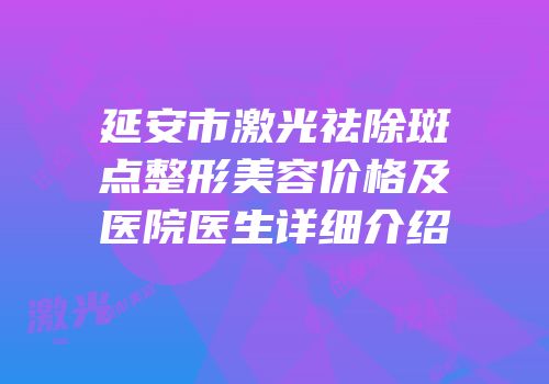 延安市激光祛除斑点整形美容价格及医院医生详细介绍