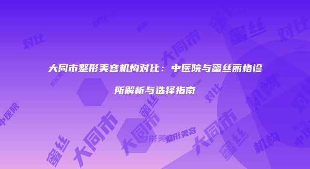 大同市整形美容机构对比：中医院与蜜丝丽格诊所解析与选择指南