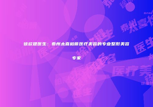 徐欣健医生：泰州太喜柏丽医疗美容的专业整形美容专家