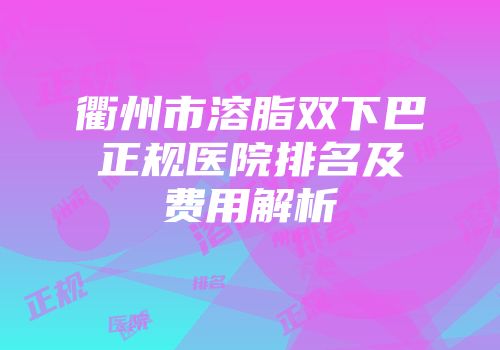衢州市溶脂双下巴正规医院排名及费用解析