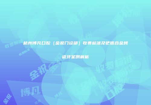 杭州博凡口腔（金祝门诊部）收费标准及钯银合金烤瓷牙案例解析
