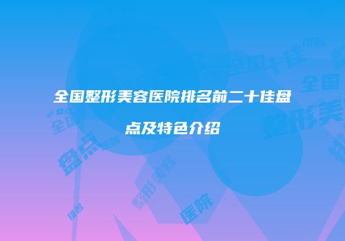 全国整形美容医院排名前二十佳盘点及特色介绍