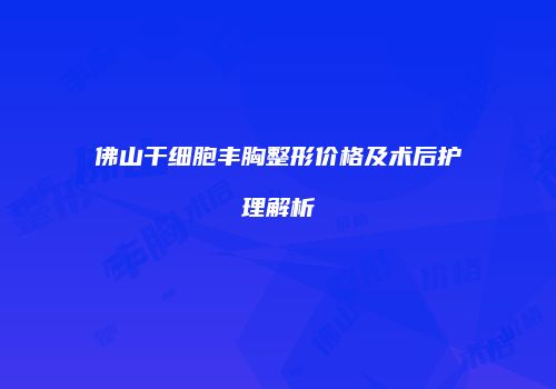 佛山干细胞丰胸整形价格及术后护理解析