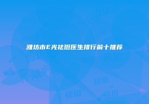潍坊市E光祛斑医生排行前十推荐