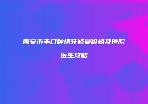 西安市半口种植牙修复价格及医院医生攻略