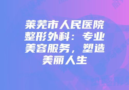 莱芜市人民医院整形外科：专业美容服务，塑造美丽人生