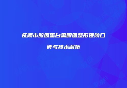 抚顺市胶原蛋白黑眼圈整形医院口碑与技术解析