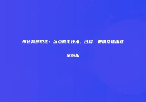 怀化背部脱毛：冰点脱毛技术、过程、费用及适应症全解析