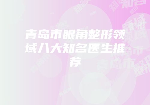 青岛市眼角整形领域八大知名医生推荐