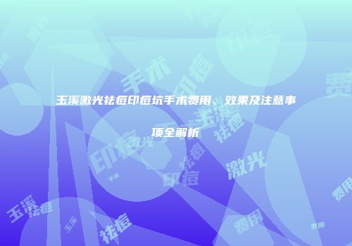 玉溪激光祛痘印痘坑手术费用、效果及注意事项全解析