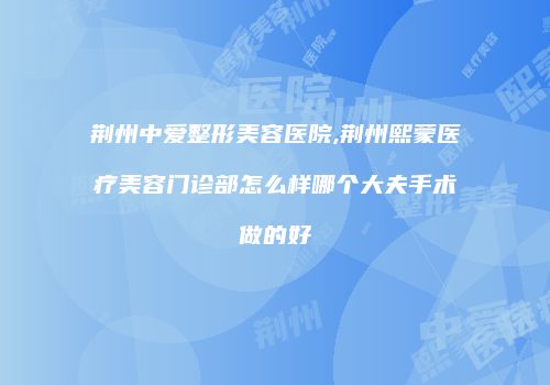荆州中爱整形美容医院,荆州熙蒙医疗美容门诊部怎么样哪个大夫手术做的好