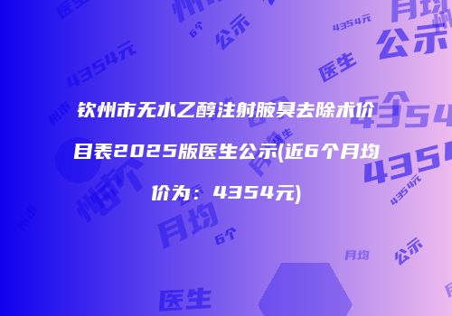 钦州市无水乙醇注射腋臭去除术价目表2025版医生公示(近6个月均价为：4354元)