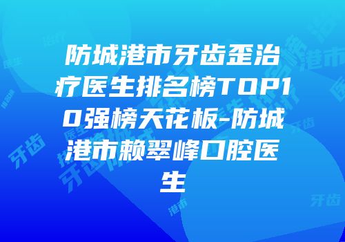 防城港市牙齿歪治疗医生排名榜TOP10强榜天花板-防城港市赖翠峰口腔医生