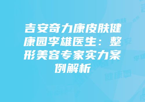 吉安奇力康皮肤健康园李雄医生：整形美容专家实力案例解析