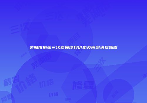 芜湖市唇裂三次修复项目价格及医院选择指南