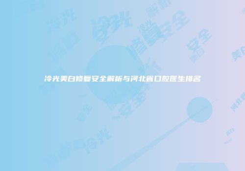 冷光美白修复安全解析与河北省口腔医生排名
