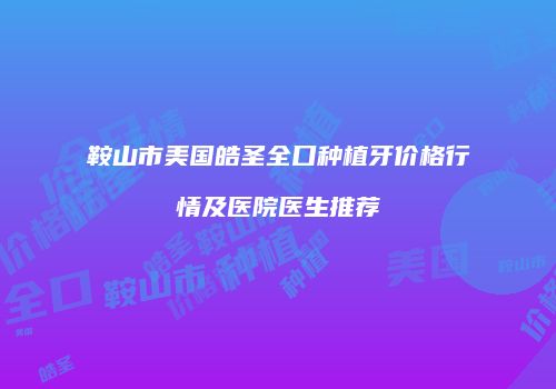 鞍山市美国皓圣全口种植牙价格行情及医院医生推荐