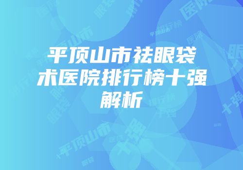 平顶山市祛眼袋术医院排行榜十强解析