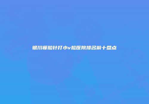 银川瘦脸针打小v脸医院排名前十盘点